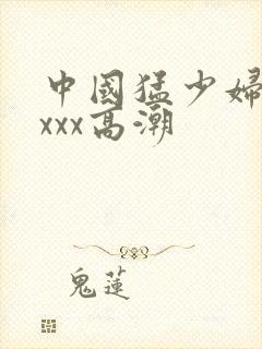 中国猛少妇色xxxx高潮