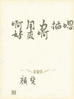 啊用力插嗯快点好爽啊