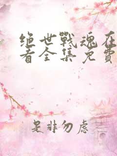 绝世战魂在线观看全集免费播放