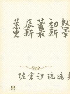 叶辰萧初然刚刚更新最新章节小说