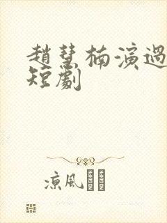 赵慧楠演过哪些短剧