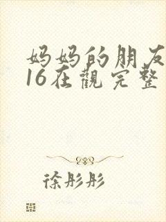 妈妈的朋友2016在观完整有限中字木