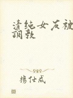 清纯女友被别人调教
