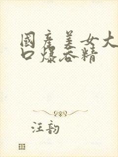 国产美女大学生口爆吞精