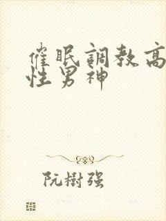 催眠调教高冷双性男神