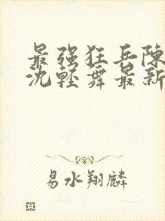 最强狂兵陈六何沈轻舞最新更新