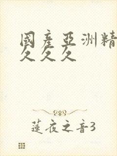 国产亚洲精久久久久久