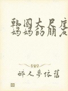 韩国大尺度电影妈妈的朋友在线播放