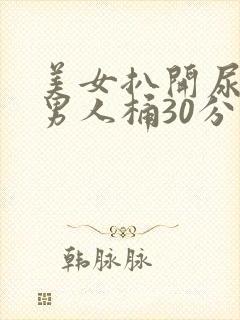 美女扒开尿口给男人桶30分钟国产