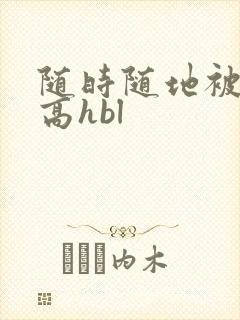 随时随地被np高hbl