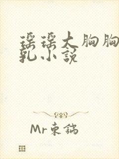 瑶瑶大胸胸奶汁乳小说