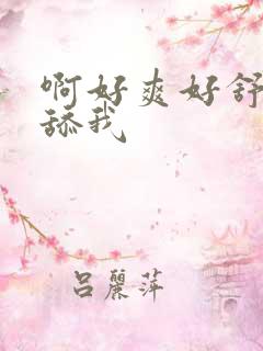 啊好爽好舒服 舔我