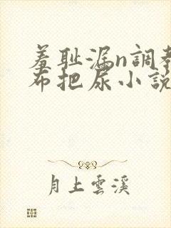 羞耻漏n调教尿布把尿小说双性