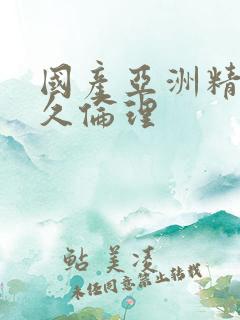 国产亚洲精品久久伦理