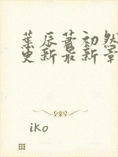 叶辰萧初然刚刚更新最新章节阅读