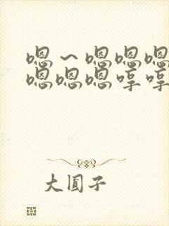 嗯～嗯嗯嗯嗯嗯嗯嗯嗯哼哼哼哼哼哼