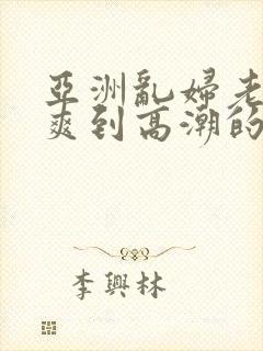 亚洲乱妇老熟女爽到高潮的片