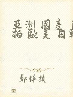 亚洲 国产 自拍 欧美 日韩 在线