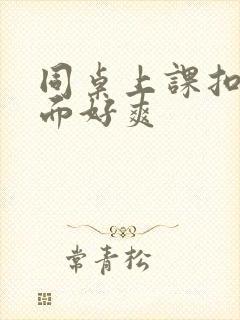 同桌上课扣我下面好爽