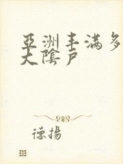 亚洲丰满多毛的大阴户