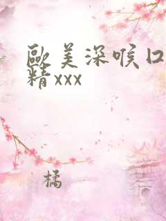 欧美深喉囗交吞精xxx