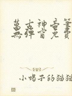 万古神帝笔趣阁无弹窗免费阅读