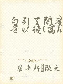 勾引了闺蜜的爸爸以后(高h