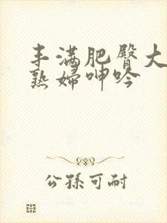 丰满肥臀大屁股熟妇呻吟