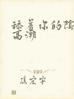 舔着你的阴蒂到高潮