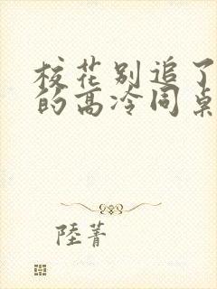 校花别追了 我的高冷同桌免费阅读