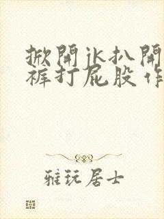 掀开jk扒开内裤打屁股作文