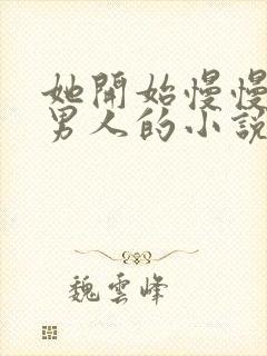 她开始慢慢迎合男人的小说