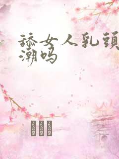 舔女人乳头会高潮吗