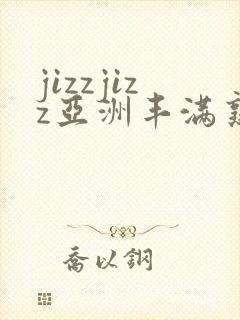 jizzjizz亚洲丰满熟女