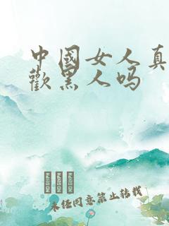 中国女人真的喜欢黑人吗