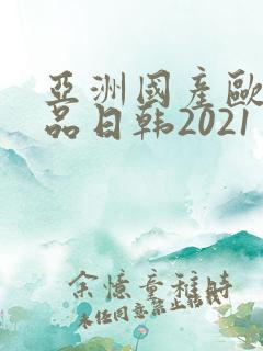 亚洲国产欧美精品日韩2021