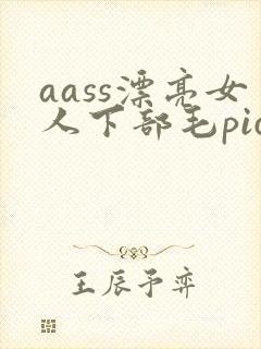 aass漂亮女人下部毛pics