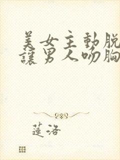 美女主动脱内衣让男人吻胸