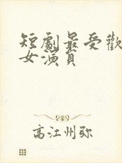 短剧最受欢迎的女演员