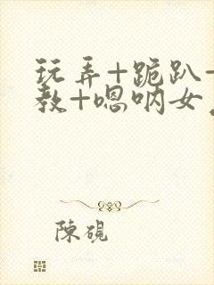 玩弄+跪趴+调教+嗯呐女友