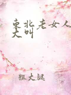 东北老女人爽得大叫