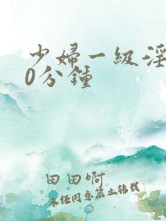 少妇一级淫片30分钟