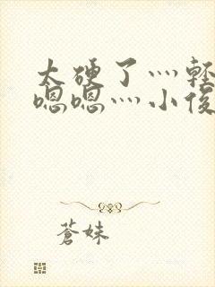 太硬了灬轻点灬嗯嗯灬小俊