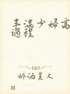 丰满少妇高潮全过程