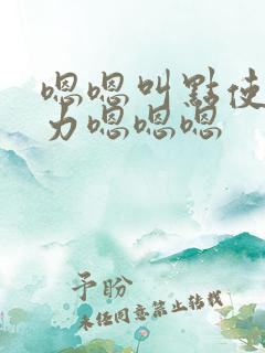 嗯嗯叫点使劲用力嗯嗯嗯