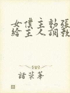 女仆主动张开腿给主人调教