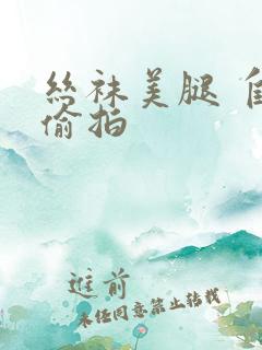 丝袜美腿 自拍偷拍