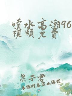 喷水高潮96×视频免费