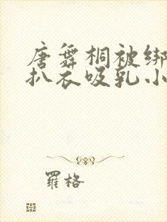 唐舞桐被绑在床扒衣吸乳小说