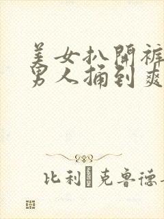 美女扒开裤子让男人捅到爽